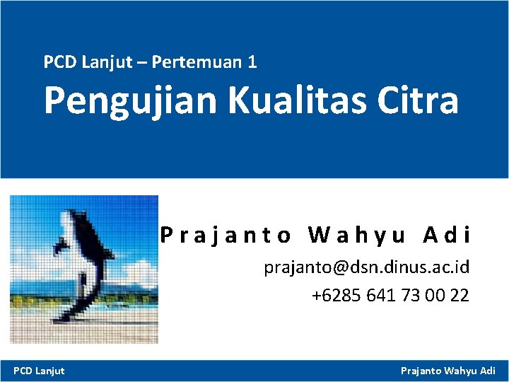 PCD Lanjut – Pertemuan 1 Pengujian Kualitas Citra Prajanto Wahyu Adi prajanto@dsn. dinus. ac.