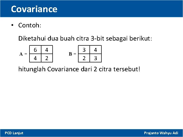 Covariance • Contoh: Diketahui dua buah citra 3 -bit sebagai berikut: A= 6 4