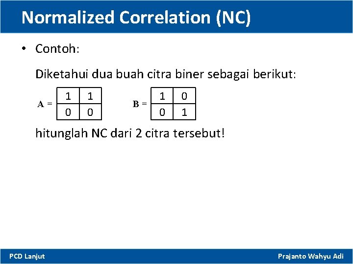Normalized Correlation (NC) • Contoh: Diketahui dua buah citra biner sebagai berikut: A= 1