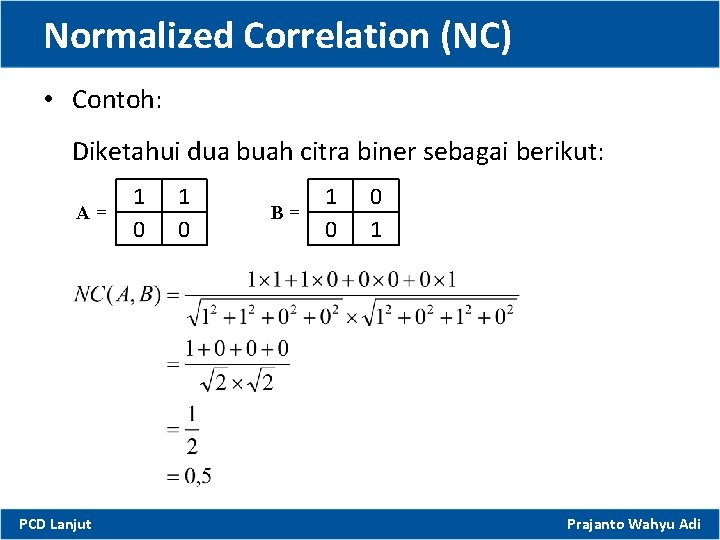 Normalized Correlation (NC) • Contoh: Diketahui dua buah citra biner sebagai berikut: A= PCD