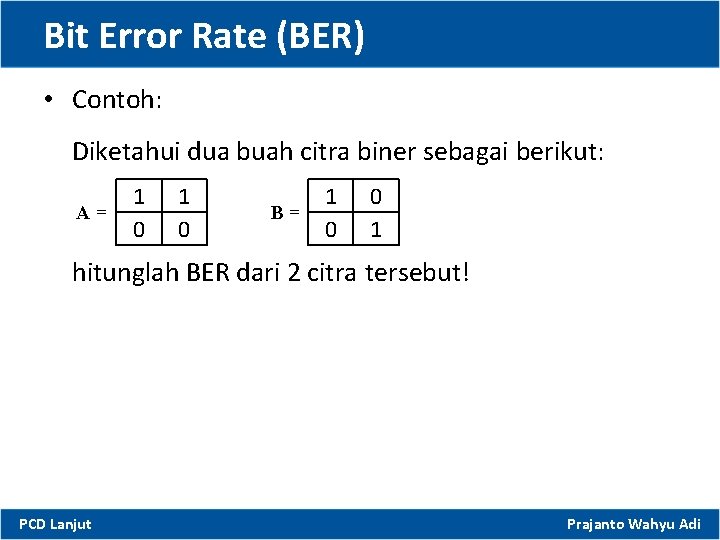 Bit Error Rate (BER) • Contoh: Diketahui dua buah citra biner sebagai berikut: A=