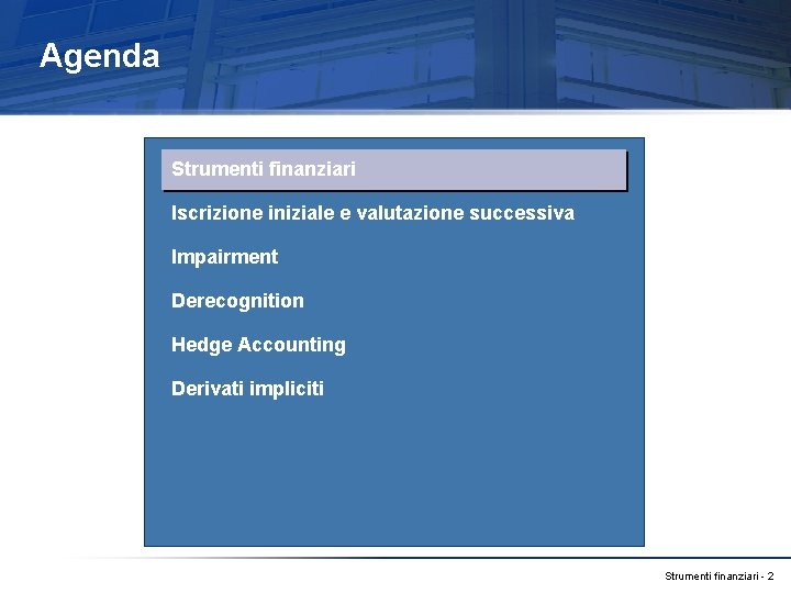 Agenda Strumenti finanziari Iscrizione iniziale e valutazione successiva Impairment Derecognition Hedge Accounting Derivati impliciti