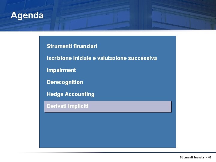 Agenda Strumenti finanziari Iscrizione iniziale e valutazione successiva Impairment Derecognition Hedge Accounting Derivati impliciti