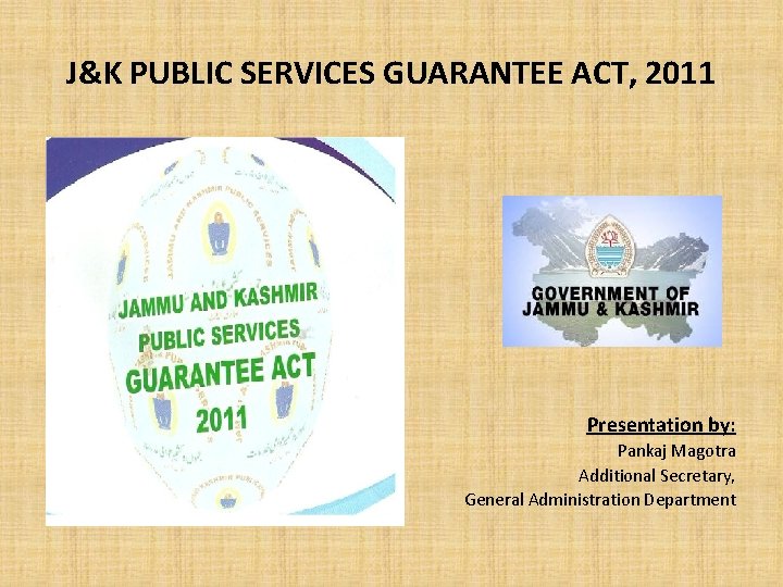 J&K PUBLIC SERVICES GUARANTEE ACT, 2011 Presentation by: Pankaj Magotra Additional Secretary, General Administration