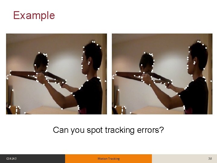 Example Can you spot tracking errors? CS 4243 Motion Tracking 38 