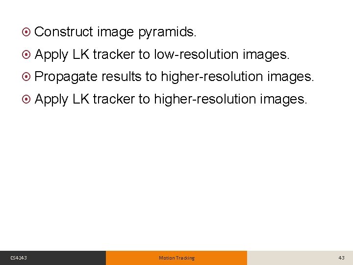  Construct Apply image pyramids. LK tracker to low-resolution images. Propagate Apply CS 4243