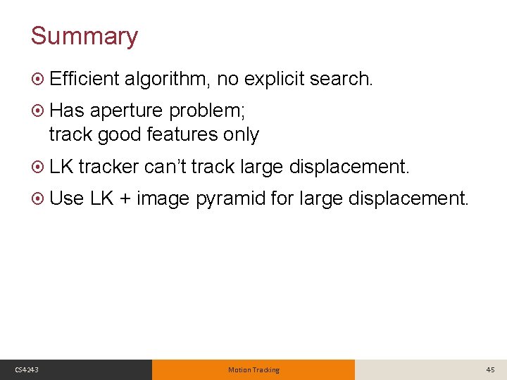 Summary Efficient algorithm, no explicit search. Has aperture problem; track good features only LK