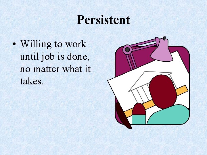 Persistent • Willing to work until job is done, no matter what it takes.