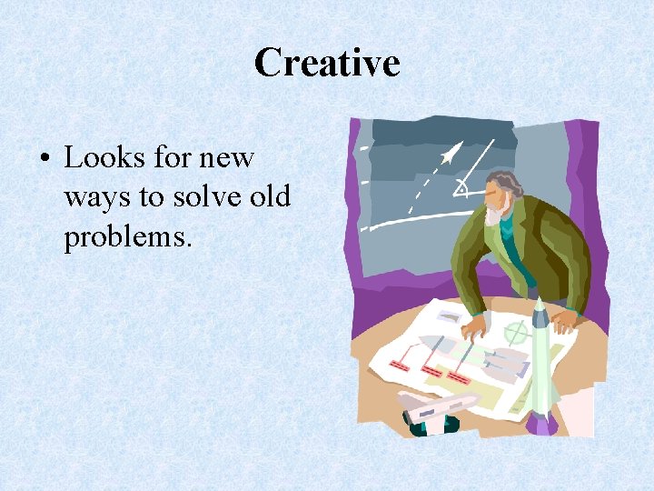 Creative • Looks for new ways to solve old problems. 