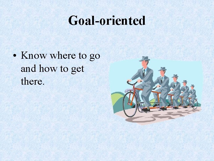 Goal-oriented • Know where to go and how to get there. 