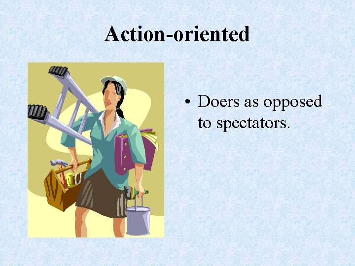 Action-oriented • Doers as opposed to spectators. 