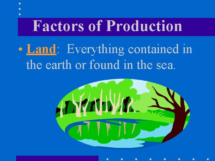 Factors of Production • Land: Everything contained in the earth or found in the