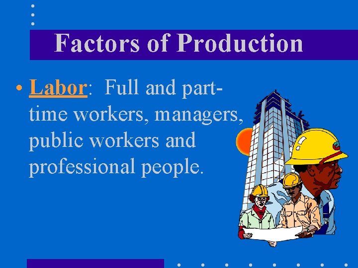 Factors of Production • Labor: Full and parttime workers, managers, public workers and professional