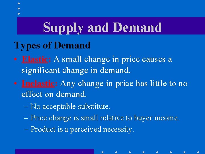 Supply and Demand Types of Demand • Elastic: A small change in price causes