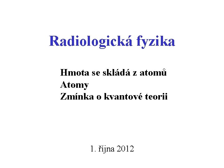 Radiologická fyzika Hmota se skládá z atomů Atomy Zmínka o kvantové teorii 1. října