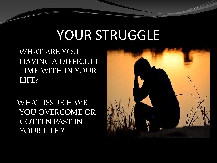 YOUR STRUGGLE WHAT ARE YOU HAVING A DIFFICULT TIME WITH IN YOUR LIFE? WHAT