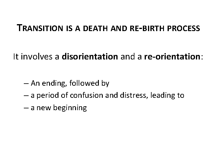 TRANSITION IS A DEATH AND RE-BIRTH PROCESS It involves a disorientation and a re-orientation: