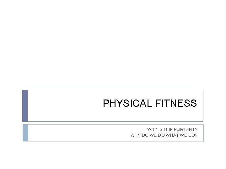 PHYSICAL FITNESS WHY IS IT IMPORTANT? WHY DO WE DO WHAT WE DO? 