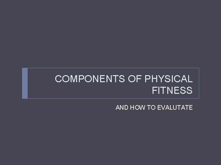 COMPONENTS OF PHYSICAL FITNESS AND HOW TO EVALUTATE 
