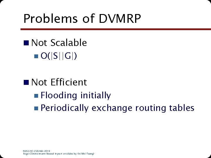 Problems of DVMRP n Not Scalable n O(|S||G|) n Not Efficient n Flooding initially Problems of DVMRP n Not Scalable n O(|S||G|) n Not Efficient n Flooding initially