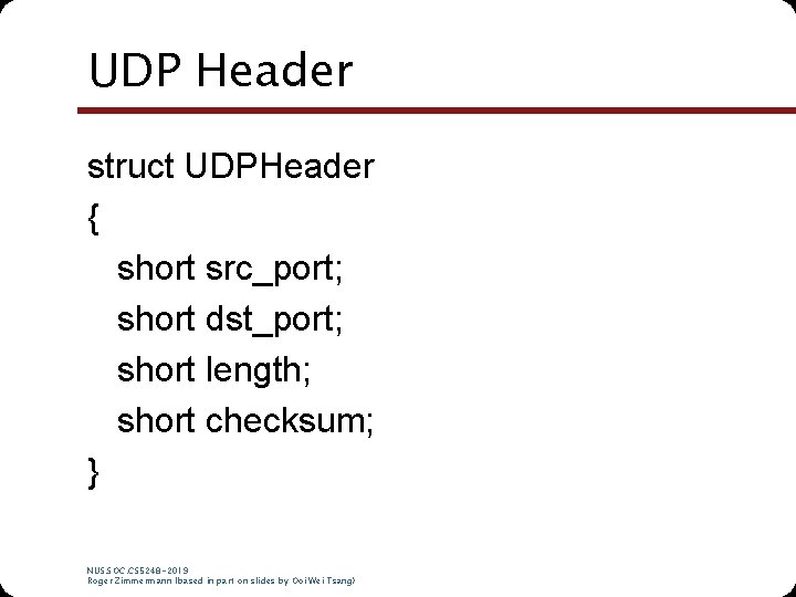 UDP Header struct UDPHeader { short src_port; short dst_port; short length; short checksum; } UDP Header struct UDPHeader { short src_port; short dst_port; short length; short checksum; }