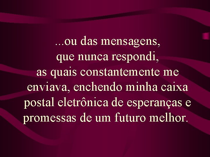 . . . ou das mensagens, que nunca respondi, as quais constantemente me enviava,