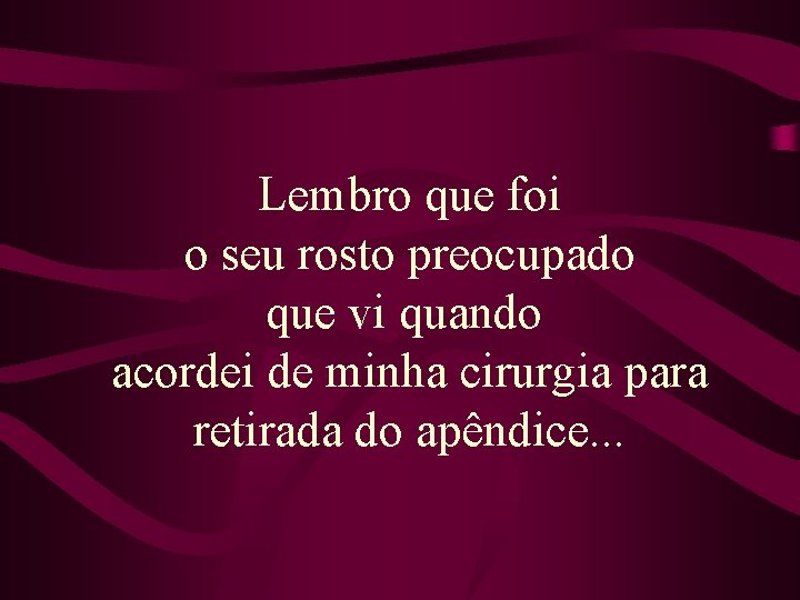 Lembro que foi o seu rosto preocupado que vi quando acordei de minha cirurgia