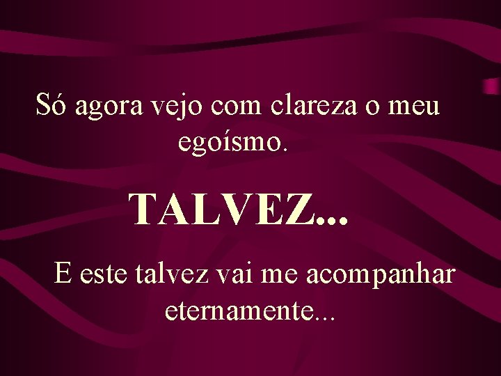 Só agora vejo com clareza o meu egoísmo. TALVEZ. . . E este talvez