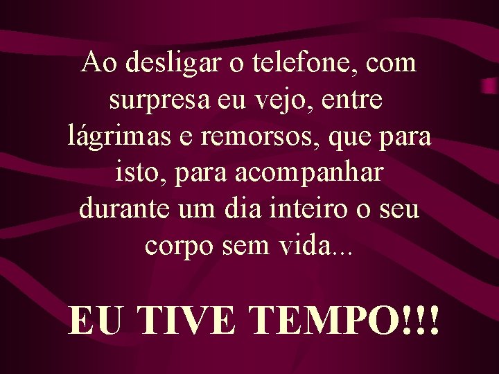 Ao desligar o telefone, com surpresa eu vejo, entre lágrimas e remorsos, que para