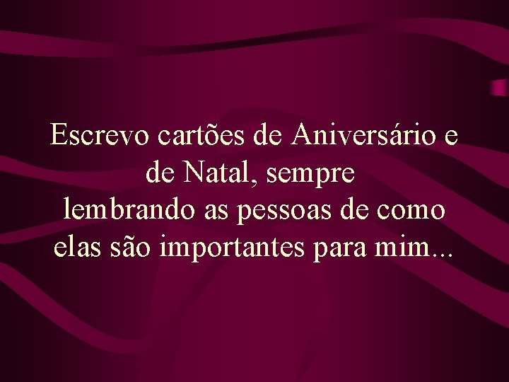 Escrevo cartões de Aniversário e de Natal, sempre lembrando as pessoas de como elas