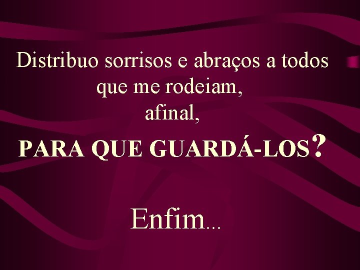 Distribuo sorrisos e abraços a todos que me rodeiam, afinal, PARA QUE GUARDÁ-LOS? Enfim.