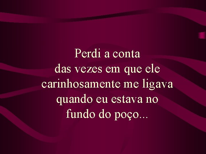 Perdi a conta das vezes em que ele carinhosamente me ligava quando eu estava