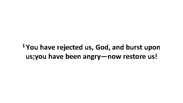 1 You have rejected us, God, and burst upon us; you have been angry—now