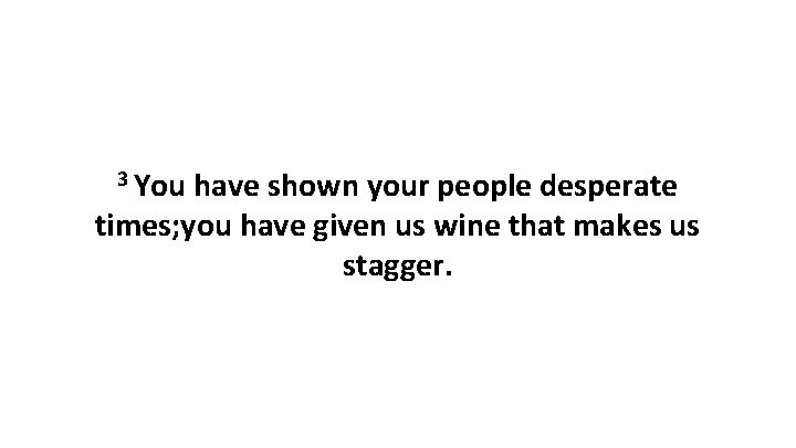 3 You have shown your people desperate times; you have given us wine that