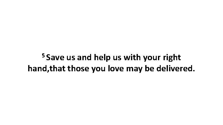 5 Save us and help us with your right hand, that those you love