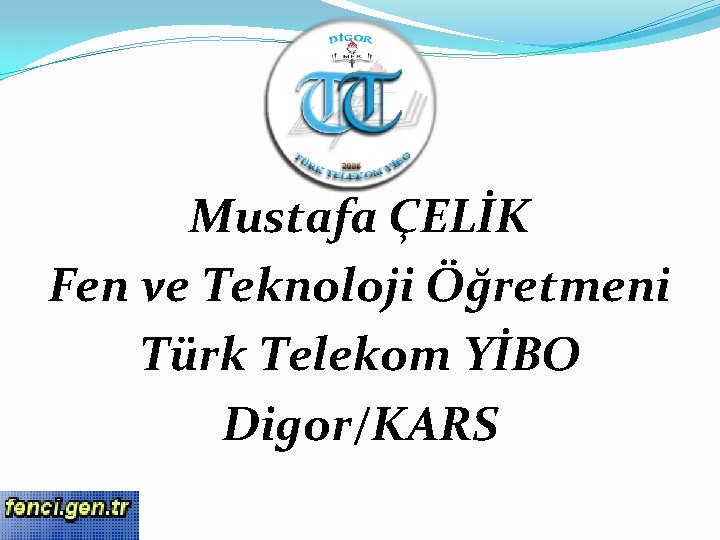 Mustafa ÇELİK Fen ve Teknoloji Öğretmeni Türk Telekom YİBO Digor/KARS 