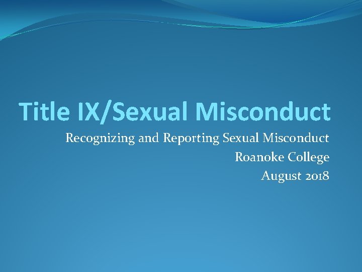 Title IX/Sexual Misconduct Recognizing and Reporting Sexual Misconduct Roanoke College August 2018 