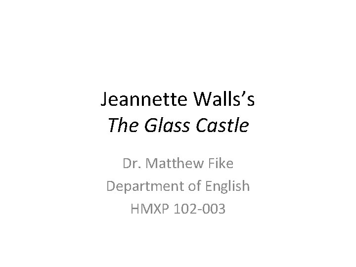 Jeannette Walls’s The Glass Castle Dr. Matthew Fike Department of English HMXP 102 -003 Jeannette Walls’s The Glass Castle Dr. Matthew Fike Department of English HMXP 102 -003