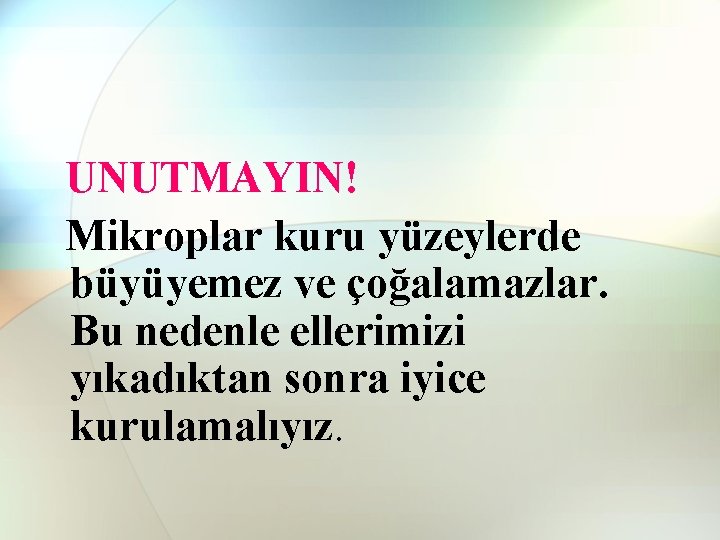 UNUTMAYIN! Mikroplar kuru yüzeylerde büyüyemez ve çoğalamazlar. Bu nedenle ellerimizi yıkadıktan sonra iyice kurulamalıyız.