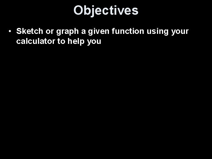 Objectives • Sketch or graph a given function using your calculator to help you