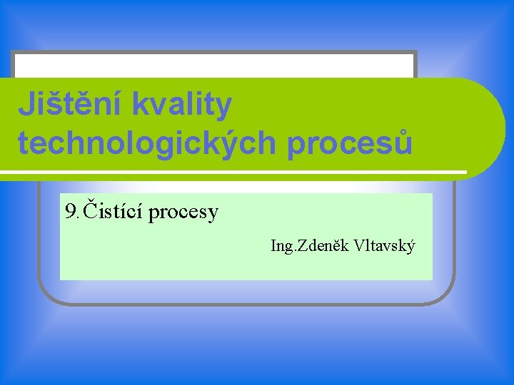Jištění kvality technologických procesů 9. Čistící procesy Ing. Zdeněk Vltavský 