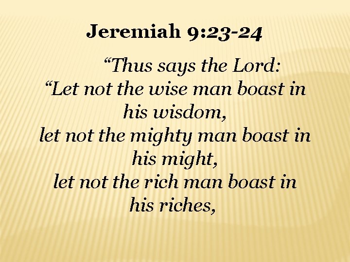 Jeremiah 9: 23 -24 “Thus says the Lord: “Let not the wise man boast