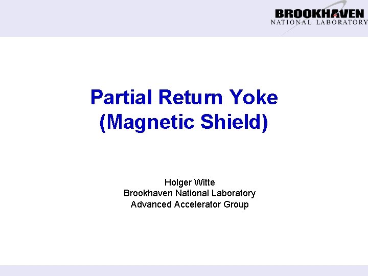 Partial Return Yoke (Magnetic Shield) Holger Witte Brookhaven National Laboratory Advanced Accelerator Group 