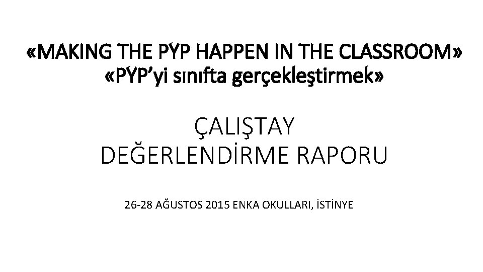 «MAKING THE PYP HAPPEN IN THE CLASSROOM» «PYP’yi sınıfta gerçekleştirmek» ÇALIŞTAY DEĞERLENDİRME RAPORU «MAKING THE PYP HAPPEN IN THE CLASSROOM» «PYP’yi sınıfta gerçekleştirmek» ÇALIŞTAY DEĞERLENDİRME RAPORU