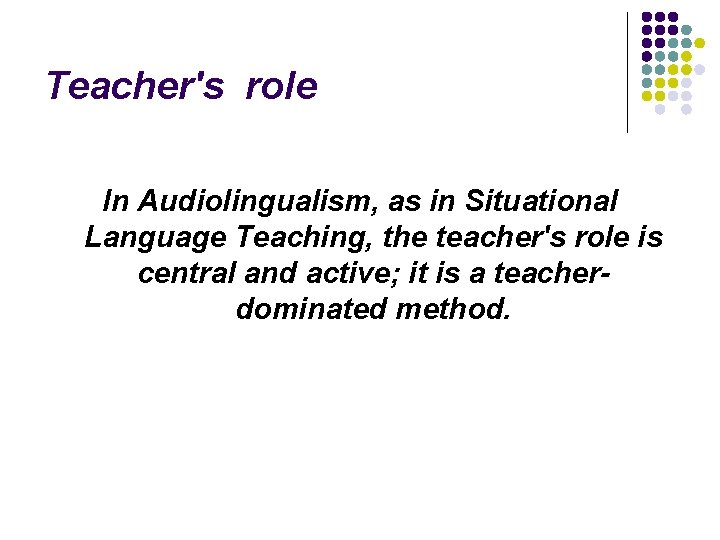 Teacher's role In Audiolingualism, as in Situational Language Teaching, the teacher's role is central