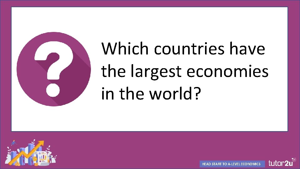 Which countries have the largest economies in the world? HEAD START TO A-LEVEL ECONOMICS