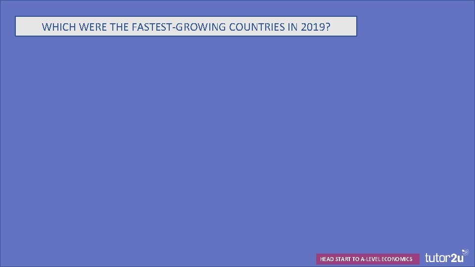 WHICH WERE THE FASTEST-GROWING COUNTRIES IN 2019? HEAD START TO A-LEVEL ECONOMICS 