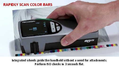 RAPIDLY SCAN COLOR BARS Integrated wheels guide the handheld without a need for attachments. RAPIDLY SCAN COLOR BARS Integrated wheels guide the handheld without a need for attachments.