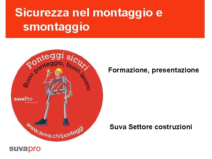 Sicurezza nel montaggio e smontaggio Formazione, presentazione Suva Settore costruzioni 