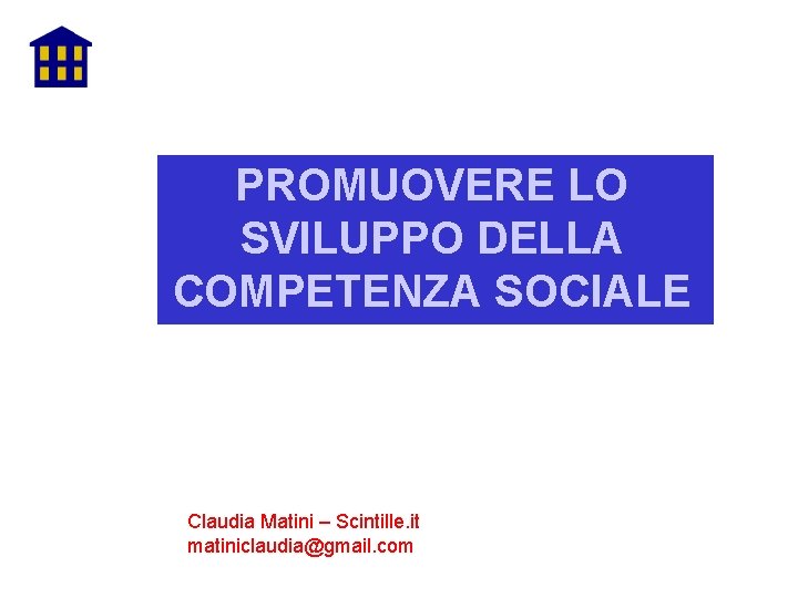 PROMUOVERE LO SVILUPPO DELLA COMPETENZA SOCIALE Claudia Matini – Scintille. it matiniclaudia@gmail. com 